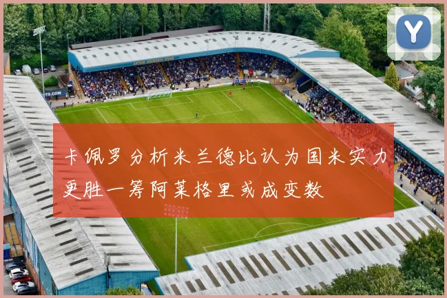 卡佩罗分析米兰德比认为国米实力更胜一筹阿莱格里或成变数