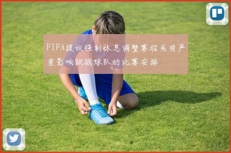 FIFA提议强制休息调整赛程或将严重影响欧战球队的比赛安排