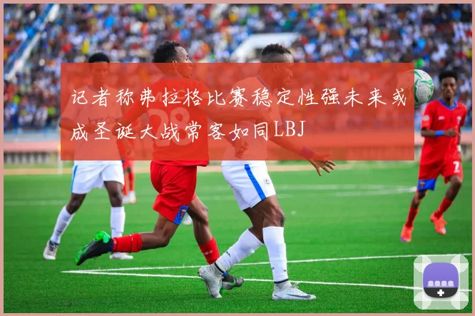 记者称弗拉格比赛稳定性强未来或成圣诞大战常客如同LBJ
