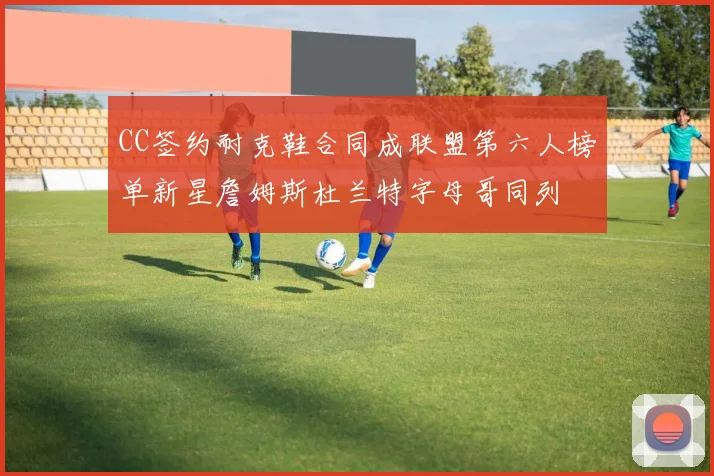 CC签约耐克鞋合同成联盟第六人榜单新星詹姆斯杜兰特字母哥同列