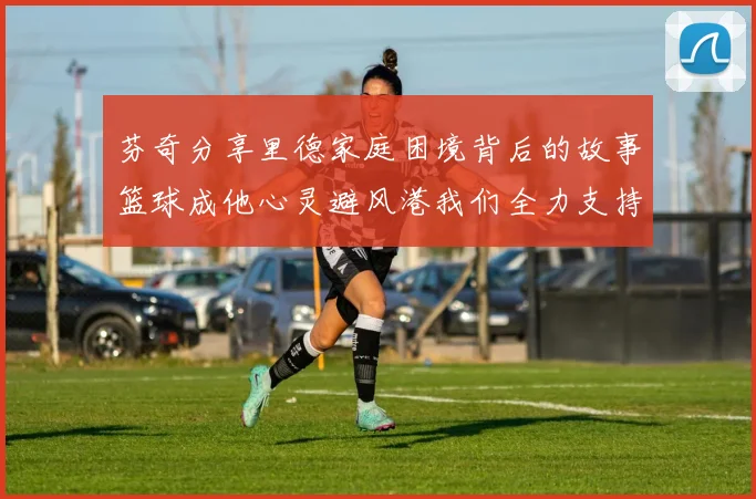 芬奇分享里德家庭困境背后的故事篮球成他心灵避风港我们全力支持与陪伴