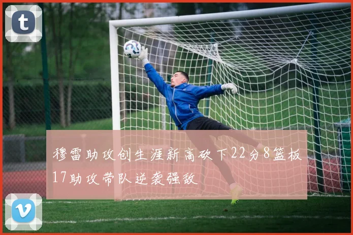 穆雷助攻创生涯新高砍下22分8篮板17助攻带队逆袭强敌