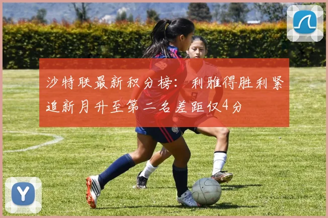 沙特联最新积分榜：利雅得胜利紧追新月升至第二名差距仅4分