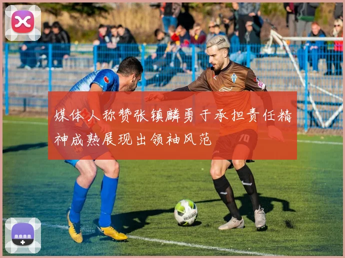 媒体人称赞张镇麟勇于承担责任精神成熟展现出领袖风范