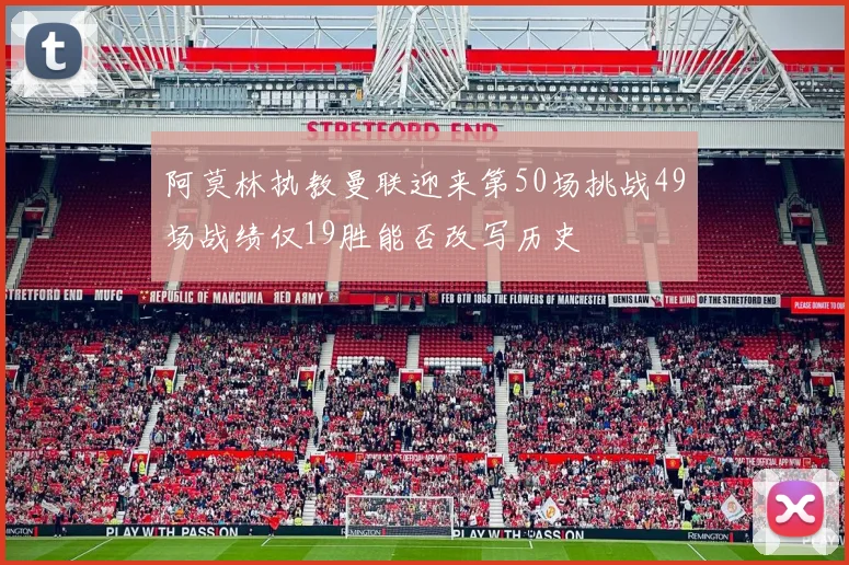 阿莫林执教曼联迎来第50场挑战49场战绩仅19胜能否改写历史