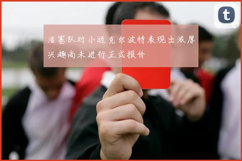 活塞队对小迈克尔波特表现出浓厚兴趣尚未进行正式报价
