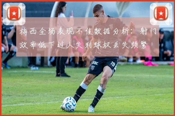 梅西全场表现不佳数据分析：射门效率低下过人失利球权丢失频繁