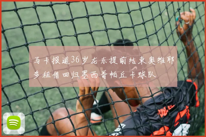 马卡报道36岁龙东提前结束奥维耶多租借回归墨西哥帕丘卡球队