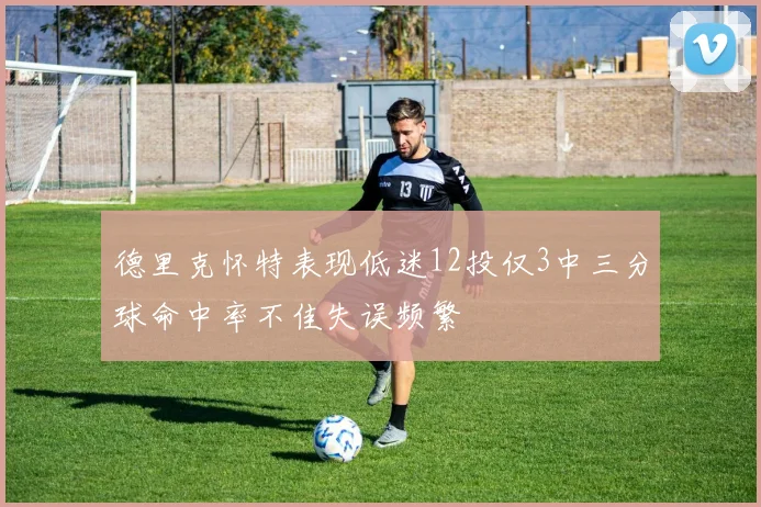 德里克怀特表现低迷12投仅3中三分球命中率不佳失误频繁