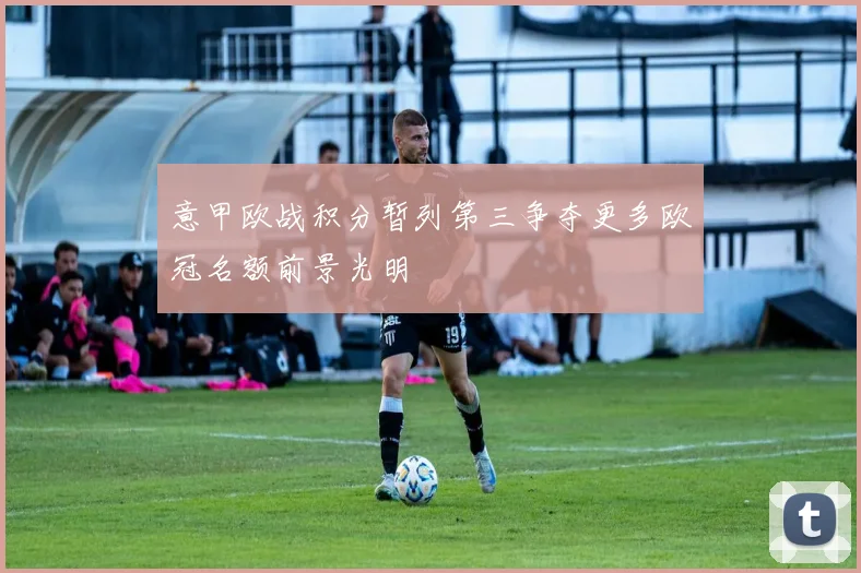 意甲欧战积分暂列第三争夺更多欧冠名额前景光明