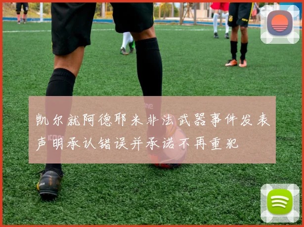 凯尔就阿德耶米非法武器事件发表声明承认错误并承诺不再重犯