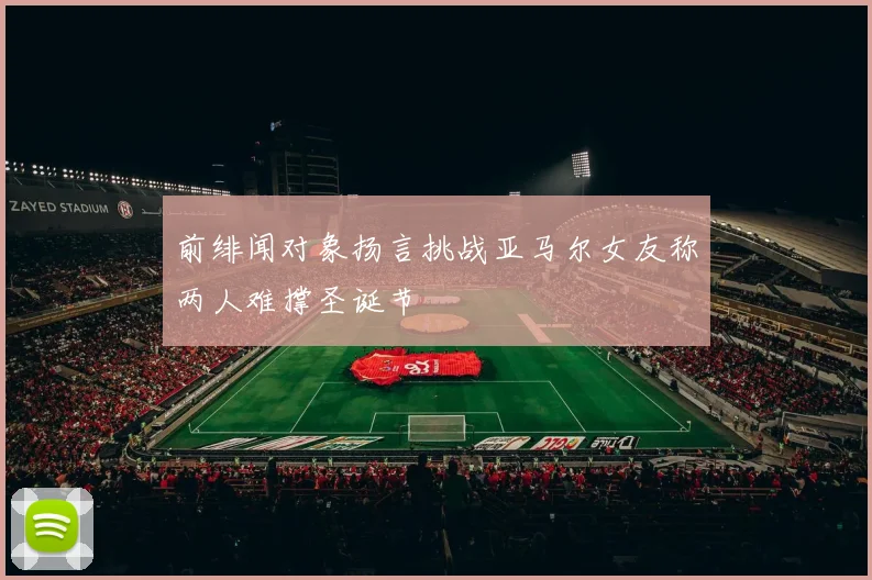 前绯闻对象扬言挑战亚马尔女友称两人难撑圣诞节