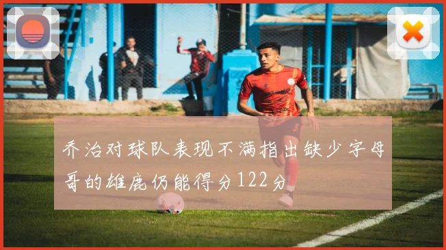 乔治对球队表现不满指出缺少字母哥的雄鹿仍能得分122分