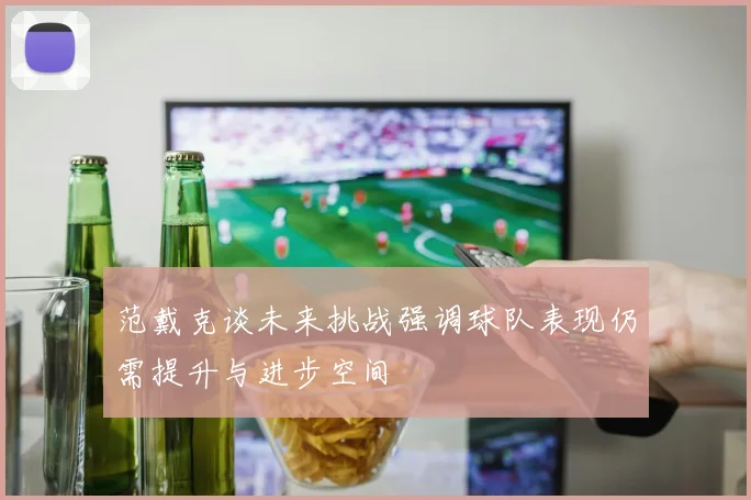 范戴克谈未来挑战强调球队表现仍需提升与进步空间