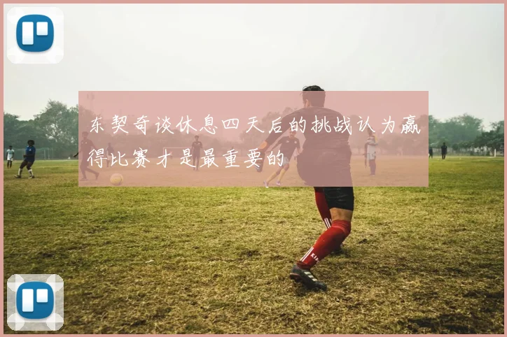 东契奇谈休息四天后的挑战认为赢得比赛才是最重要的