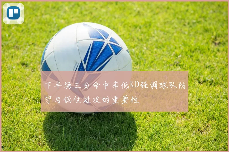 下半场三分命中率低KD强调球队防守与低位进攻的重要性