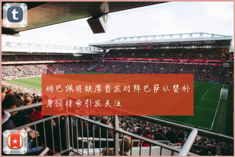 姆巴佩将缺席首发对阵巴萨以替补身份待命引发关注