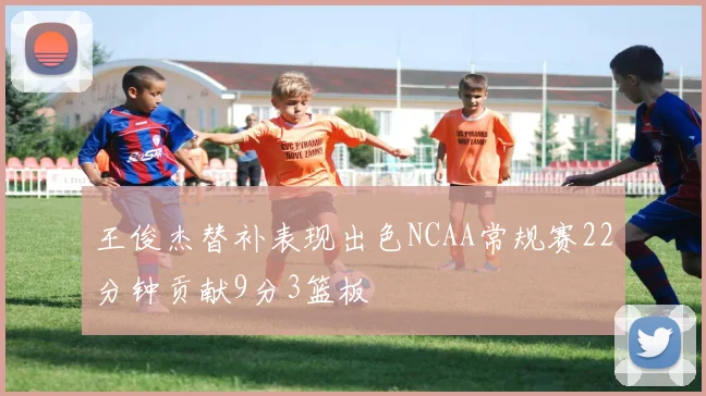王俊杰替补表现出色NCAA常规赛22分钟贡献9分3篮板