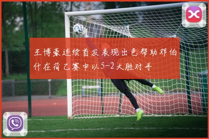 王博豪连续首发表现出色帮助邓伯什在荷乙赛中以5-2大胜对手