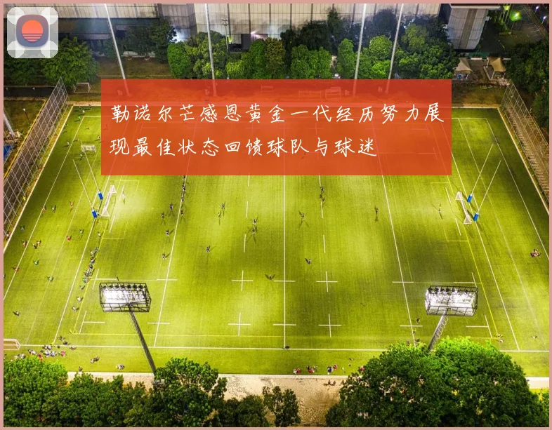 勒诺尔芒感恩黄金一代经历努力展现最佳状态回馈球队与球迷