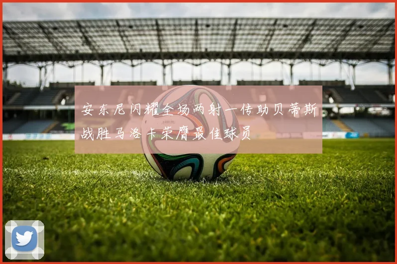 安东尼闪耀全场两射一传助贝蒂斯战胜马洛卡荣膺最佳球员