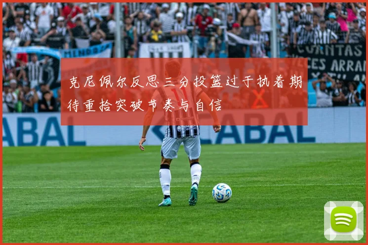 克尼佩尔反思三分投篮过于执着期待重拾突破节奏与自信