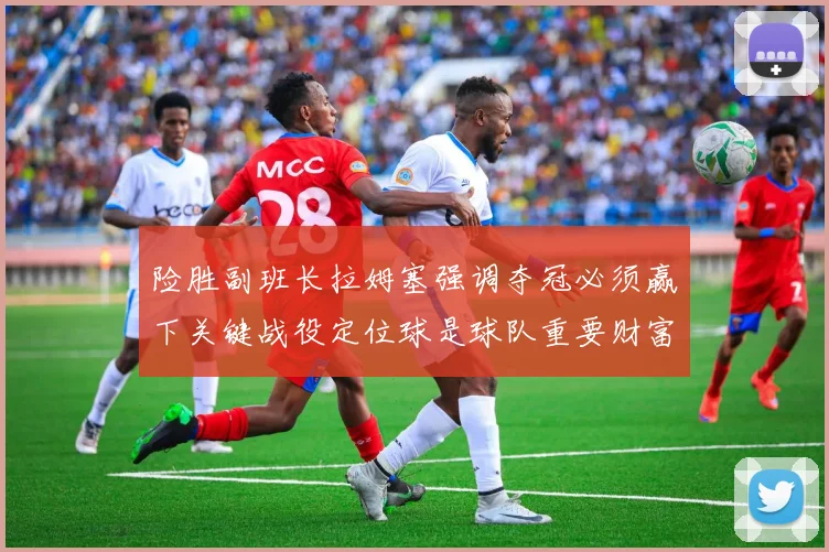 险胜副班长拉姆塞强调夺冠必须赢下关键战役定位球是球队重要财富