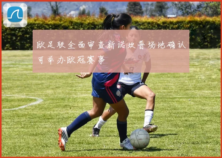 欧足联全面审查新诺坎普场地确认可举办欧冠赛事