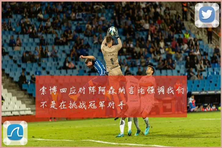 索博回应对阵阿森纳言论强调我们不是在挑战冠军对手