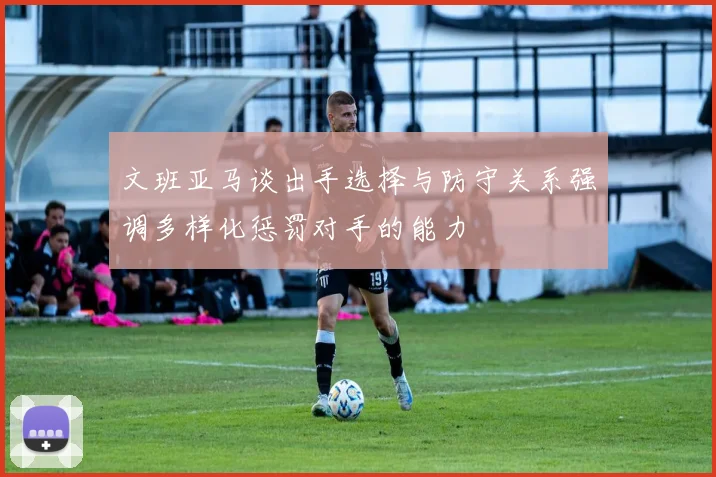 文班亚马谈出手选择与防守关系强调多样化惩罚对手的能力