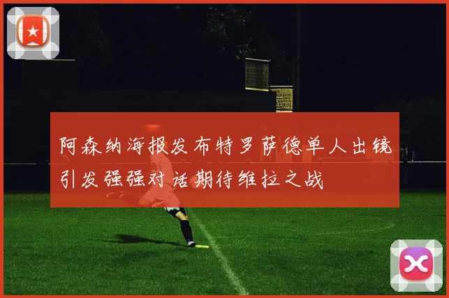 阿森纳海报发布特罗萨德单人出镜引发强强对话期待维拉之战