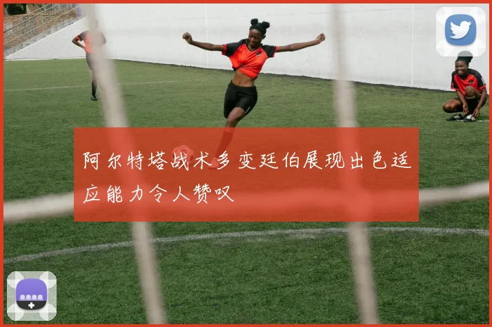 阿尔特塔战术多变廷伯展现出色适应能力令人赞叹