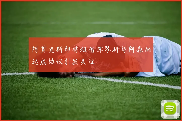 阿贾克斯即将租借津琴科与阿森纳达成协议引发关注