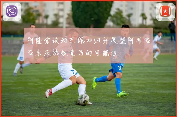 阿隆索谈姆巴佩回归并展望阿韦洛亚未来执教皇马的可能性