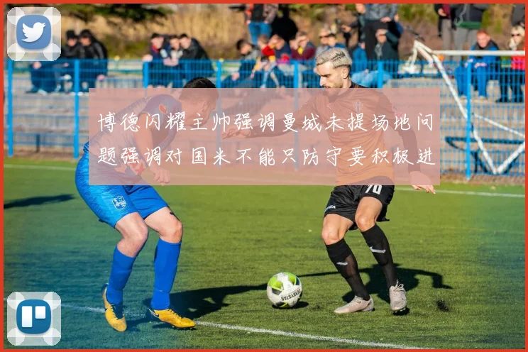博德闪耀主帅强调曼城未提场地问题强调对国米不能只防守要积极进攻