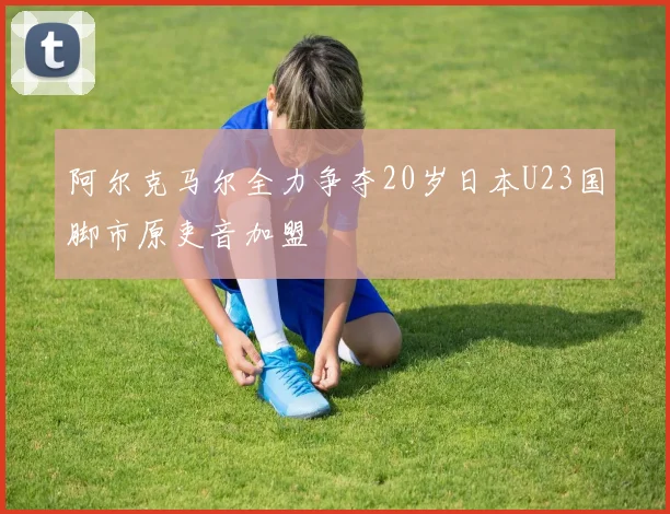 阿尔克马尔全力争夺20岁日本U23国脚市原吏音加盟