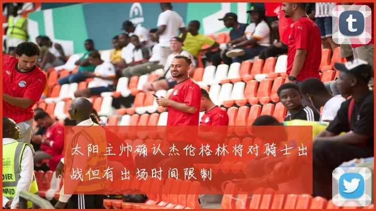 太阳主帅确认杰伦格林将对骑士出战但有出场时间限制