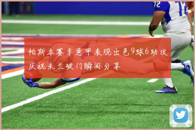 帕斯本赛季意甲表现出色9球6助攻庆祝米兰破门瞬间分享