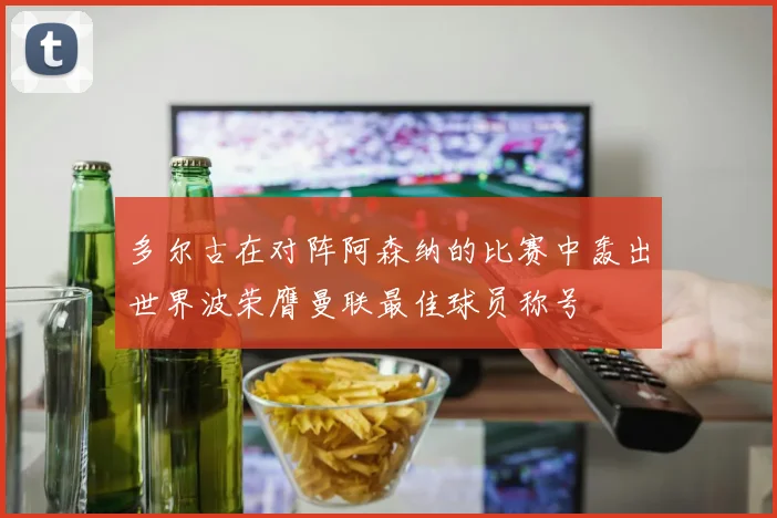 多尔古在对阵阿森纳的比赛中轰出世界波荣膺曼联最佳球员称号