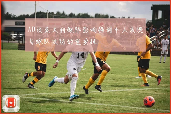 AD谈莱夫利缺阵影响强调个人表现与球队攻防的重要性