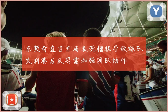 东契奇直言开局表现糟糕导致球队失利赛后反思需加强团队协作