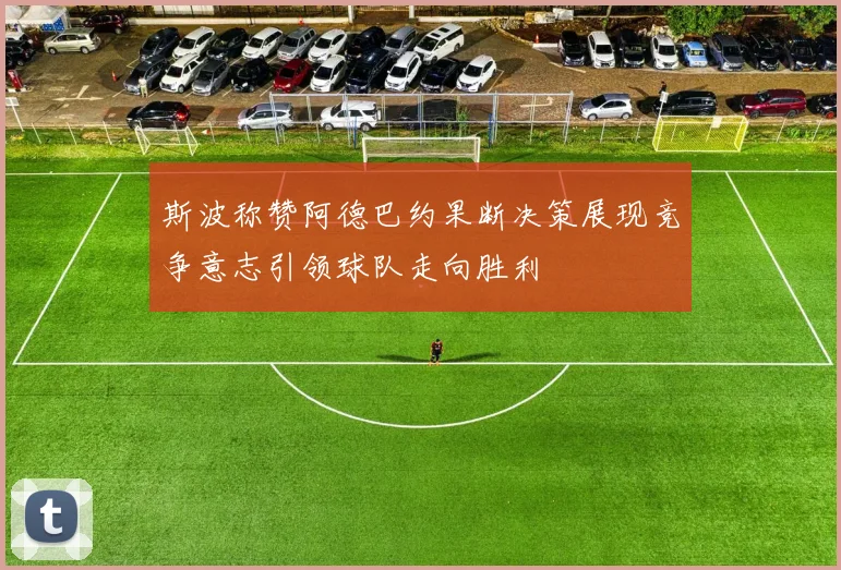斯波称赞阿德巴约果断决策展现竞争意志引领球队走向胜利