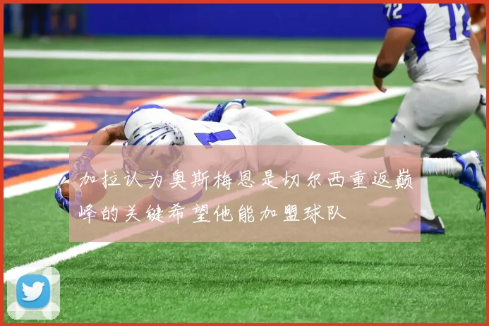 加拉认为奥斯梅恩是切尔西重返巅峰的关键希望他能加盟球队