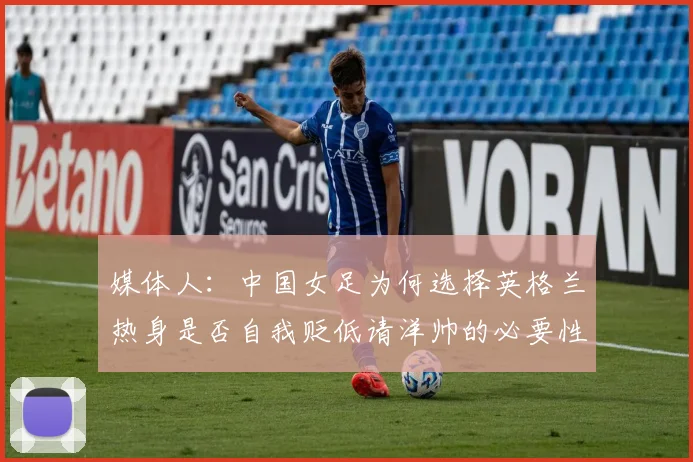 媒体人：中国女足为何选择英格兰热身是否自我贬低请洋帅的必要性何在