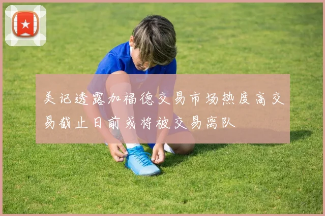 美记透露加福德交易市场热度高交易截止日前或将被交易离队