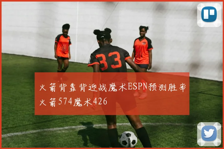 火箭背靠背迎战魔术ESPN预测胜率火箭574魔术426