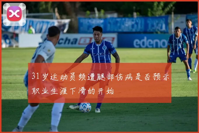 31岁运动员频遭腿部伤病是否预示职业生涯下滑的开始