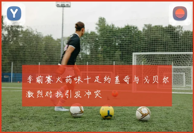 季前赛火药味十足约基奇与戈贝尔激烈对抗引发冲突