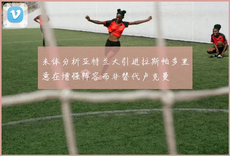 米体分析亚特兰大引进拉斯帕多里意在增强阵容而非替代卢克曼
