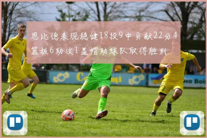 恩比德表现稳健18投9中贡献22分4篮板6助攻1盖帽助球队取得胜利